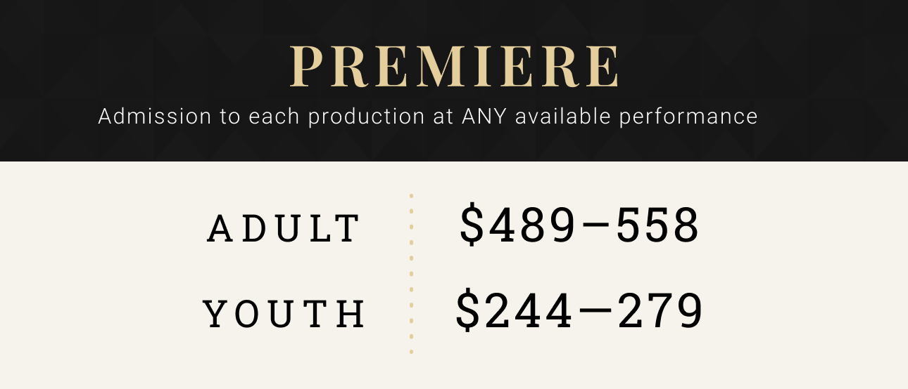 Premiere Season Tickets -- admission to each production at ANY available performance. Adult $489 - $558, Youth $244 - $279