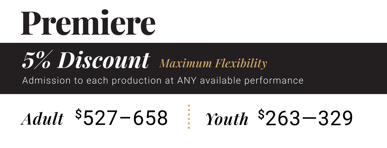 Premiere Season Tickets -- admission to each production at ANY available performance. Adult $527 - $662, Youth $263 - $331